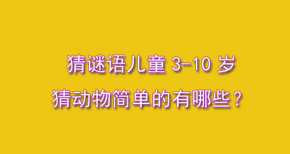 猜谜语儿童3-10岁猜动物简单的有哪些?30条猜谜语供你使用