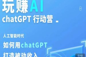 玩赚AI ChatGPT行动营,人工智能时代如何用ChatGPT打造被动收入