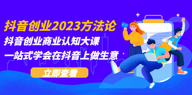 抖音创业2023方法论:抖音创业商业认知大课,一站式学会在抖音上做生意 抖音创业2023方法论:抖音创业商业认知大课,一站式学会在抖音上做生意