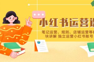 小红书·运营课，笔记运营、规则、店铺运营等模块讲解，独立运营小红书账号