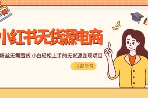 2023小红书·无货源电商1.0，0粉丝无需囤货，小白轻松上手的无货源变现项目