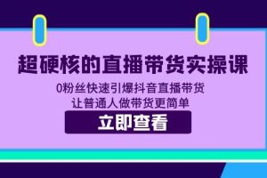超硬核的直播带货实操课，0粉丝快速引爆抖音直播带货，让普通人做带货更简单