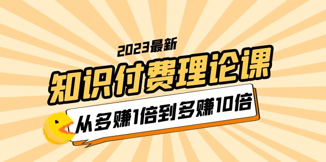 2023知识付费理论课,从多赚1倍到多赚10倍(10节视频课) 2023知识付费理论课,从多赚1倍到多赚10倍(10节视频课)