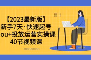 2023年新手7天，学会dou 投放运营实操课，轻松涨粉、赚更多（40节视频课）