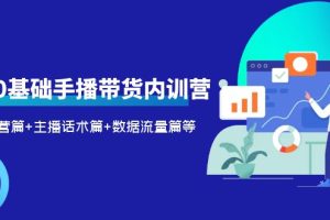 2023新人0基础手播带货内训营:账号运营篇+主播话术篇+数据流量篇等