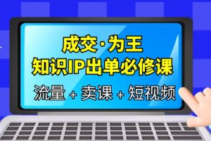 成交为王，IP出单必修课-流量、卖课、短视频，教你三倍流量提升、七步实操卖课！