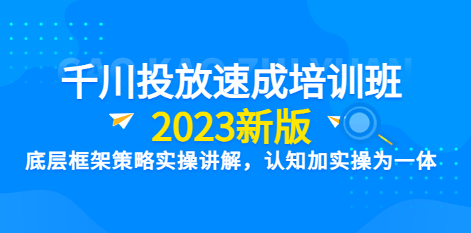 图片[1]-【2023新版】千川竞价速成培训班：底层框架策略实操讲解，认知加实操为一体