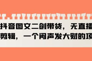 抖音图文二创带货,简单易学,月入3w+!