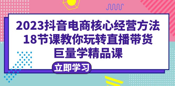 图片[1]-2023抖音电商核心经营方法|直播带货|18节课|学精品课