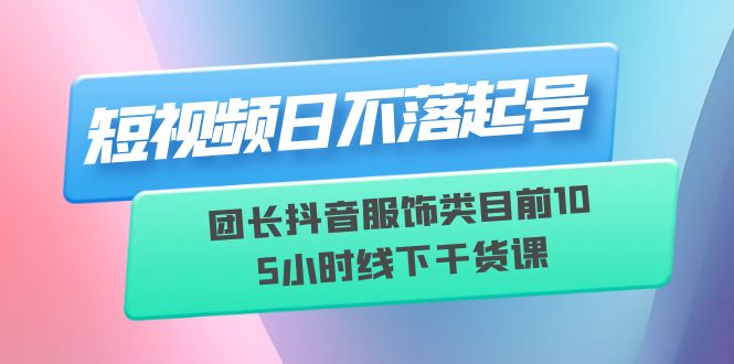 图片[1]-短视频日不落起号【6月11线下课】团长抖音服饰类目前10 5小时线下干货课