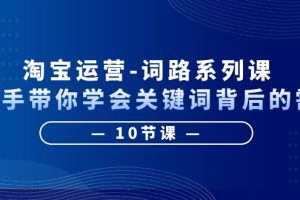 淘宝运营-手把手带你学会关键词背后的需求,打造词路覆盖表(10节课)