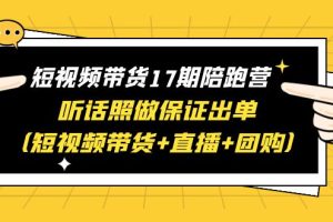 短视频带货17期陪跑营：快手+视频号+抖音，短视频带货+直播+团购，一站式学习保证出单