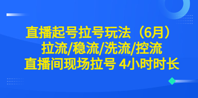 图片[1]-直播起号玩法全解析！6月最新稳流、洗流、控流技巧，现场拉号4小时时长！