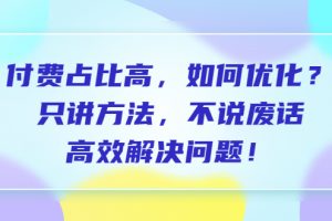 付费占比高，如何优化？只讲方法，不说废话，高效解决问题！