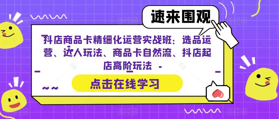 图片[1]-抖店商品卡精细化运营实操班：选品运营、达人玩法、商品卡自然流、抖店起店