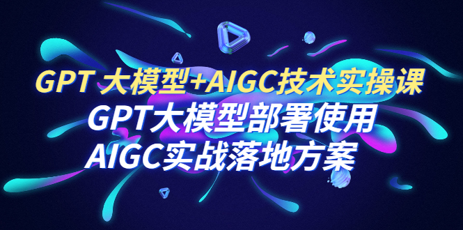 图片[1]-GPT 大模型+AIGC技术实操课：GPT 大模型部署使用 AIGC实战落地方案
