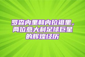 罗森内里和内拉祖里，两位意大利足球巨星的辉煌经历