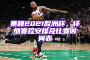 赛程2021欧洲杯，详细赛程安排及比赛时间表