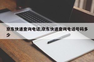 京东快递查询电话,京东快递查询电话号码多少