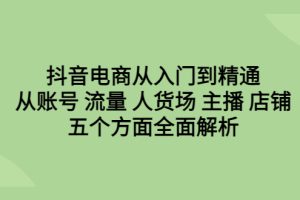 抖音电商从入门到精通，全面解析账号、流量、人货场、主播、店铺五个方面！