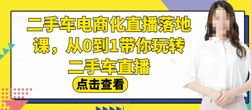 【全面解析】二手车电商化直播落地课,从0到1带你玩转二手车直播! 【全面解析】二手车电商化直播落地课,从0到1带你玩转二手车直播!