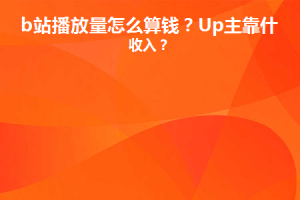 b站播放量怎么算钱？Up主靠什么收入？