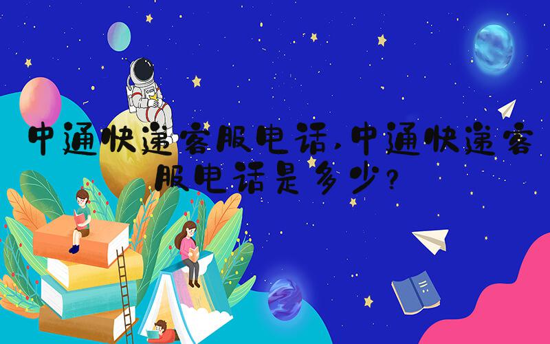 中通快递客服电话 中通快递客服电话是多少? 中通快递客服电话 中通快递客服电话是多少?