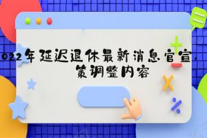 2022年延迟退休最新消息官宣 政策调整内容