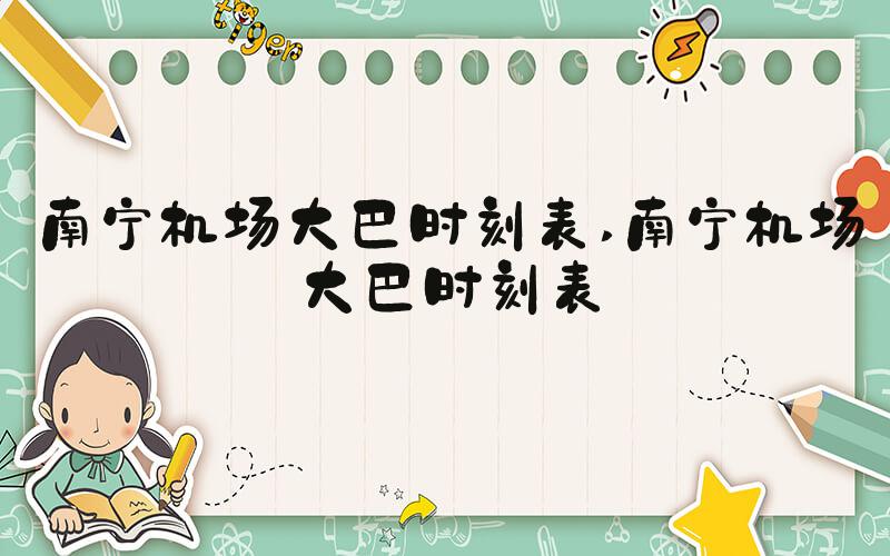 南宁机场大巴时刻表 南宁机场大巴时刻表 南宁机场大巴时刻表 南宁机场大巴时刻表