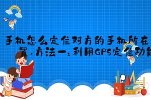 手机怎么定位对方的手机所在位置 方法一：利用GPS定位功能