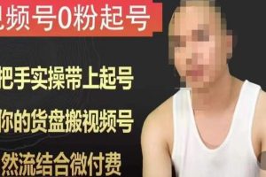 0粉起号课程，手把手实操带上起号，把你的货盘搬视频号，自然流结合微付费