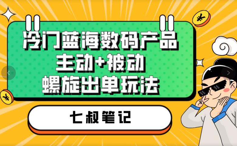 七叔冷门蓝海数码产品揭秘！主动被动螺旋出单玩法，高转化率轻松赚钱