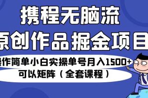 携程无脑流原创作品掘金项目，小白实操单号月入1500+可以矩阵（全套课程）