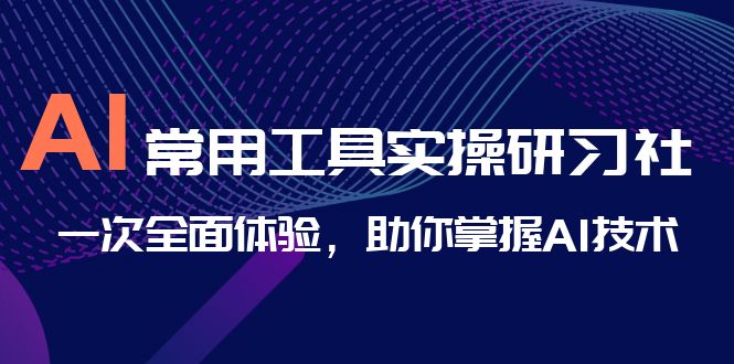 AI-常用工具实操研习社,一次全面体验,助你掌握AI技术 AI-常用工具实操研习社,一次全面体验,助你掌握AI技术