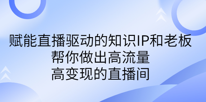 直播驱动的知识IP和老板高流量、高变现的付费课程