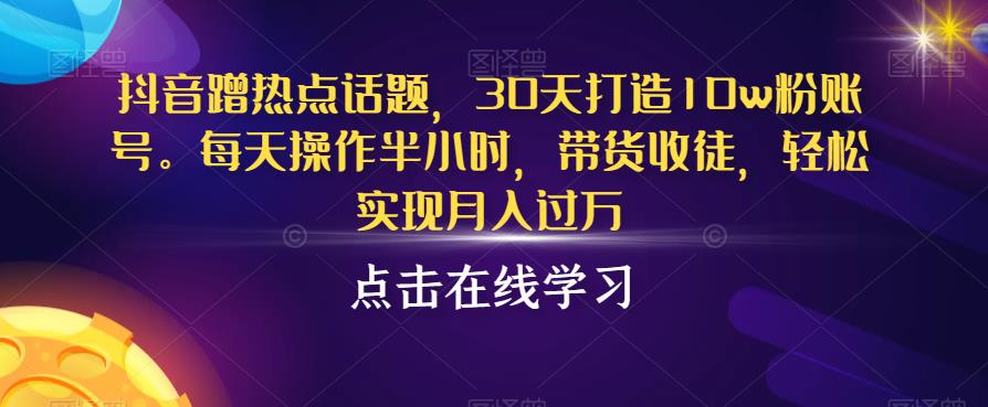 抖音蹭热点话题,30天打造10W粉账号,每天操作半小时,带货收徒,轻松实现月入过万【揭秘】 抖音蹭热点话题,30天打造10W粉账号,每天操作半小时,带货收徒,轻松实现月入过万【揭秘】