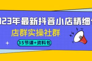 2023年抖音小店精细化运营实战课程，掌握最新搜索流量玩法（35节课）