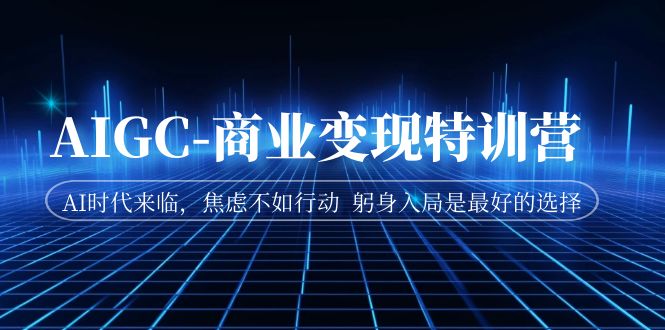 AIGC-商业变现特训营 AI时代来临,焦虑不如行动 躬身入局是最好的选择 AIGC-商业变现特训营 AI时代来临,焦虑不如行动 躬身入局是最好的选择