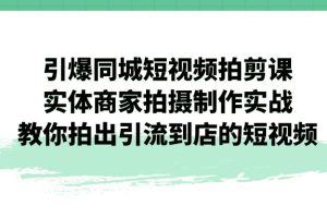 引爆同城-短视频拍剪课程：实体商家拍摄制作实战，教你拍出引流到店的短视频