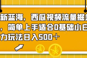 全新蓝海，西瓜视频流量掘金项目，简单上手让你日入500＋，揭秘暴力玩法