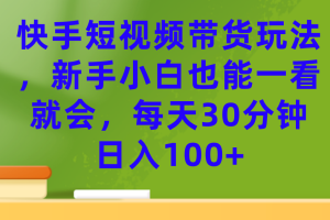 【火爆】快手短视频带货玩法，新手小白也能一看就会，每天30分钟日入100+