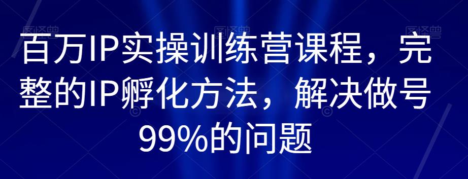 百万IP实操训练营课程,完整的IP孵化方法,解决做号99%的问 百万IP实操训练营课程,完整的IP孵化方法,解决做号99%的问