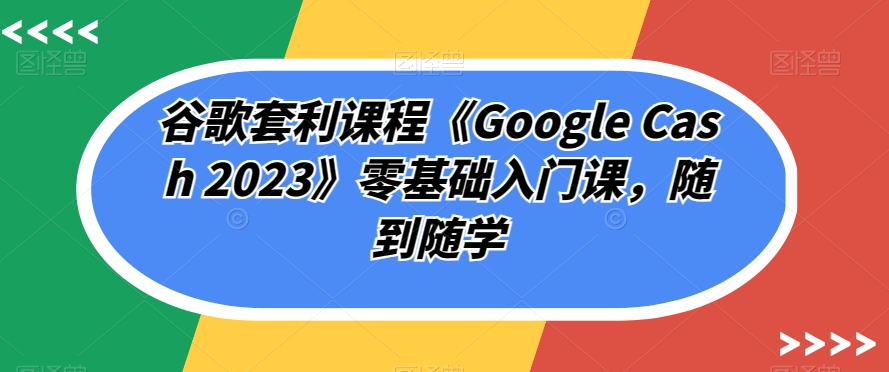 谷歌套利课程《GOOGLE CASH 2023》零基础入门课,随到随学 谷歌套利课程《GOOGLE CASH 2023》零基础入门课,随到随学