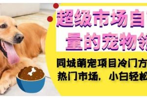 同城萌宠项目：小白轻松在超级市场自带流量的宠物领域获利，小白轻松600+