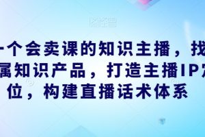 做一个会卖课的知识主播，找准专属知识产品，构建直播话术体系，掌握落地运营能力