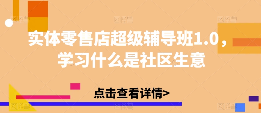 实体零售店超级辅导班1.0,学习什么是社区生意 实体零售店超级辅导班1.0,学习什么是社区生意