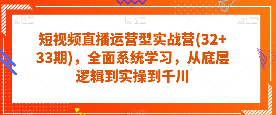 短视频直播运营型实战营(32+33期),全面系统学习,从底层逻辑到实操到千川 短视频直播运营型实战营(32+33期),全面系统学习,从底层逻辑到实操到千川