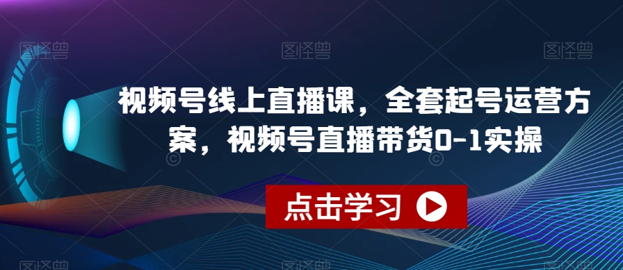 视频号线上直播教程,全套起号运营方案,视频号直播带货0-1实操 视频号线上直播教程,全套起号运营方案,视频号直播带货0-1实操