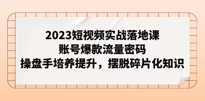 2023短视频实战落地课,账号爆款流量密码,操盘手培养提升,摆脱碎片化知识 2023短视频实战落地课,账号爆款流量密码,操盘手培养提升,摆脱碎片化知识