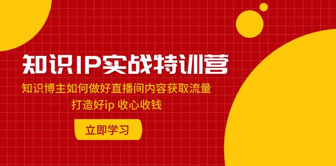 知识IP实战特训营:知识博主如何做好直播间内容获取流量 打造好ip 收心收钱 知识IP实战特训营:知识博主如何做好直播间内容获取流量 打造好ip 收心收钱